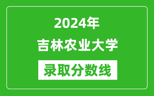 吉林農業(yè)大學錄取分數線2024年是多少分(附各省錄取最低分)