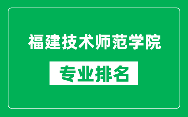 福建技術(shù)師范學(xué)院專業(yè)排名一覽表,福建技術(shù)師范學(xué)院哪些專業(yè)比較好