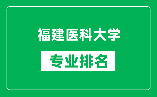 福建醫(yī)科大學專業(yè)排名一覽表,福建醫(yī)科大學哪些專業(yè)比較好