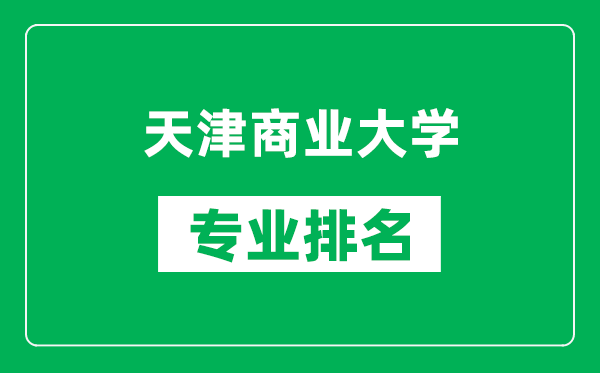 天津商業(yè)大學專業(yè)排名一覽表,天津商業(yè)大學哪些專業(yè)比較好