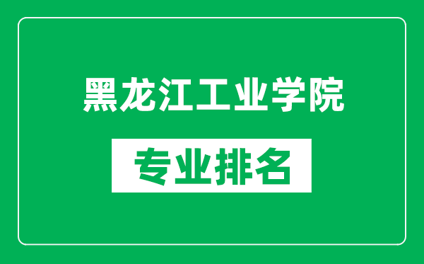 黑龍江工業(yè)學(xué)院專業(yè)排名一覽表,黑龍江工業(yè)學(xué)院哪些專業(yè)比較好