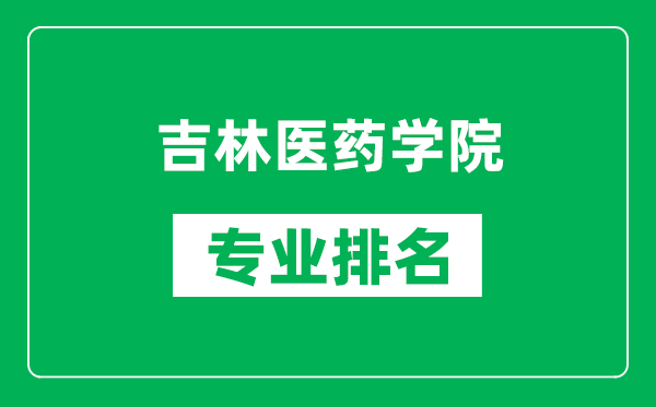吉林醫(yī)藥學院專業(yè)排名一覽表,吉林醫(yī)藥學院哪些專業(yè)比較好