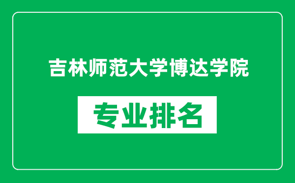 吉林師范大學(xué)博達(dá)學(xué)院專(zhuān)業(yè)排名一覽表,吉林師范大學(xué)博達(dá)學(xué)院哪些專(zhuān)業(yè)比較好