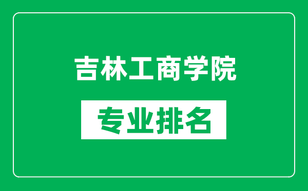 吉林工商學(xué)院專業(yè)排名一覽表,吉林工商學(xué)院哪些專業(yè)比較好