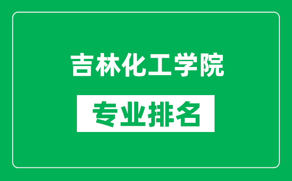 吉林化工學(xué)院專業(yè)排名一覽表,吉林化工學(xué)院哪些專業(yè)比較好