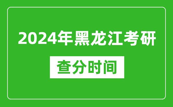 2024年黑龍江省考研查分時間,黑龍江考研成績什么時候公布？