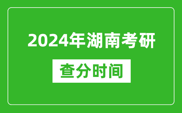 2024年湖南省考研查分時間,湖南考研成績什么時候公布?