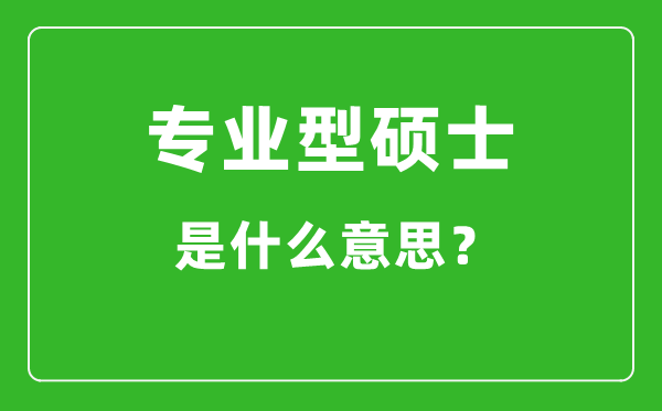 專(zhuān)業(yè)型碩士是什么意思,專(zhuān)碩和學(xué)碩有什么區(qū)別