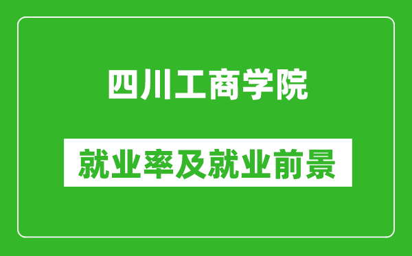 四川工商學(xué)院就業(yè)率怎么樣,就業(yè)前景好嗎？