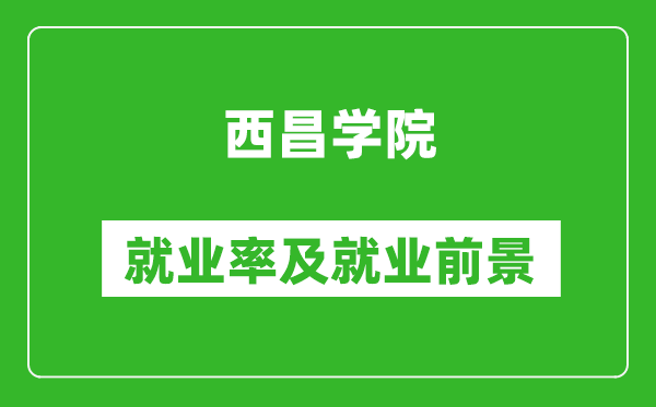 西昌學(xué)院就業(yè)率怎么樣,就業(yè)前景好嗎？