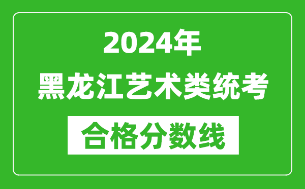 2024年黑龍江藝術(shù)類統(tǒng)考合格分數(shù)線(含歷年藝考成績合格線)