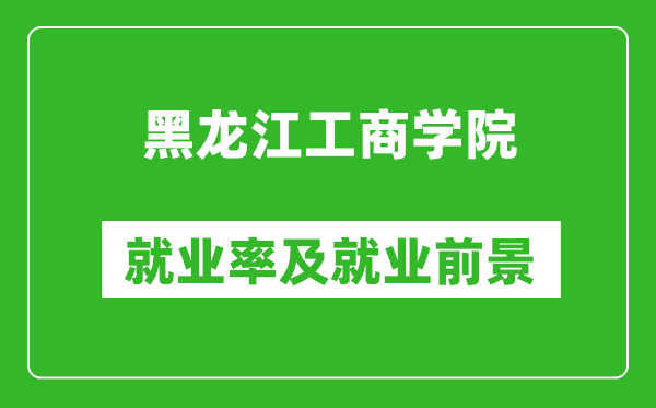 黑龍江工商學(xué)院就業(yè)率怎么樣,就業(yè)前景好嗎？