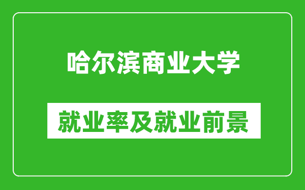 哈爾濱商業(yè)大學就業(yè)率怎么樣,就業(yè)前景好嗎？