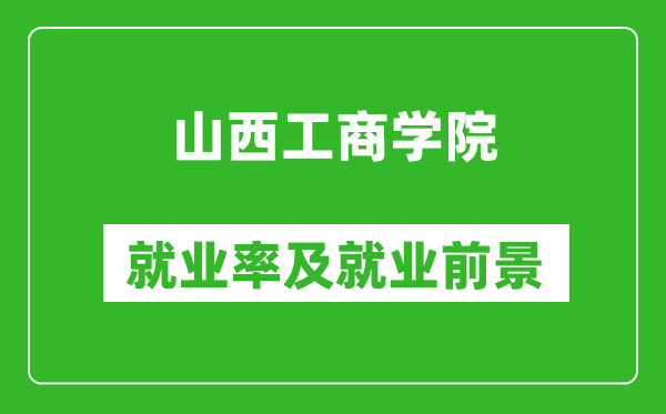 山西工商學(xué)院就業(yè)率怎么樣,就業(yè)前景好嗎？