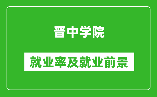 晉中學(xué)院就業(yè)率怎么樣,就業(yè)前景好嗎？