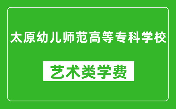 太原幼兒師范高等?？茖W校藝術類學費多少錢一年（附各專業(yè)收費標準）