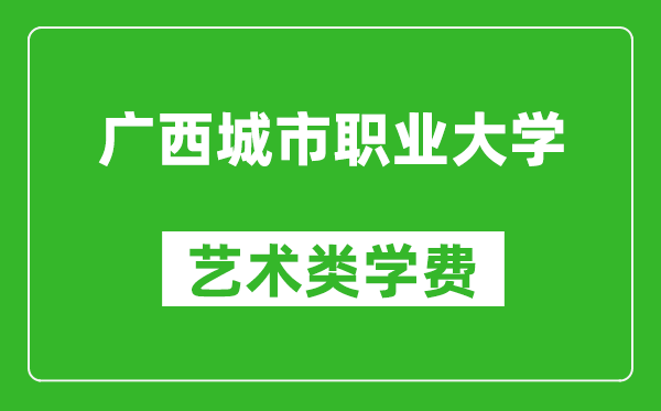 廣西城市職業(yè)大學(xué)藝術(shù)類學(xué)費(fèi)多少錢一年（附各專業(yè)收費(fèi)標(biāo)準(zhǔn)）