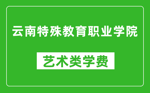 云南特殊教育職業(yè)學(xué)院藝術(shù)類學(xué)費(fèi)多少錢一年（附各專業(yè)收費(fèi)標(biāo)準(zhǔn)）