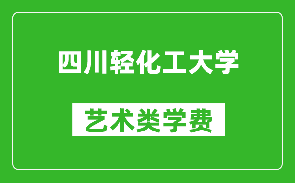四川輕化工大學(xué)藝術(shù)類學(xué)費多少錢一年（附各專業(yè)收費標(biāo)準(zhǔn)）