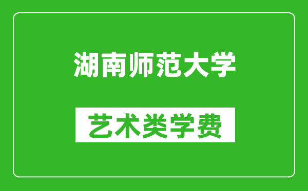 湖南師范大學(xué)藝術(shù)類學(xué)費(fèi)多少錢一年（附各專業(yè)收費(fèi)標(biāo)準(zhǔn)）