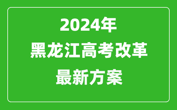 2024年黑龍江高考改革最新方案,黑龍江2024高考模式是什么？