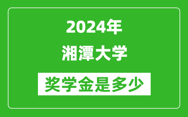 2024年湘潭大學(xué)獎(jiǎng)學(xué)金多少錢(qián),覆蓋率是多少？