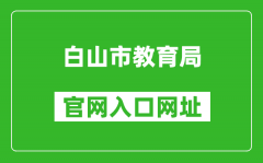 白山市教育局官網(wǎng)入口網(wǎng)址：http://edu.cbs.gov.cn/