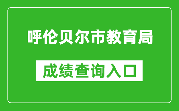 呼倫貝爾市教育局中考成績查詢入口：http://zwfw.nmg.gov.cn/pub/150000/custom/zt