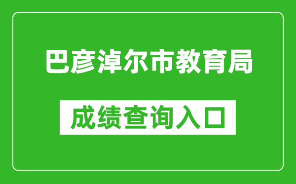 巴彥淖爾市教育局中考成績查詢入口：http://zwfw.nmg.gov.cn/pub/150000/custom/zt