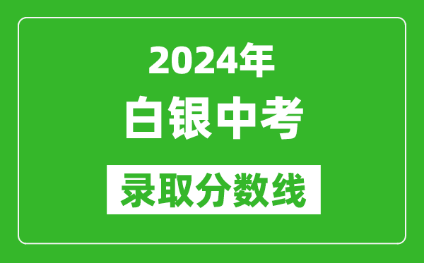 2024年白銀中考錄取分?jǐn)?shù)線,白銀中考多少分能上高中？
