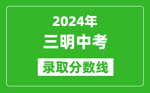 2024年三明中考錄取分?jǐn)?shù)線,三明中考多少分能上高中？