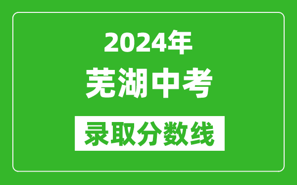 2024年蕪湖中考錄取分?jǐn)?shù)線,蕪湖中考多少分能上高中？