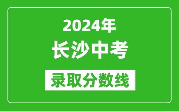 2024年長(zhǎng)沙中考錄取分?jǐn)?shù)線,長(zhǎng)沙中考多少分能上高中？