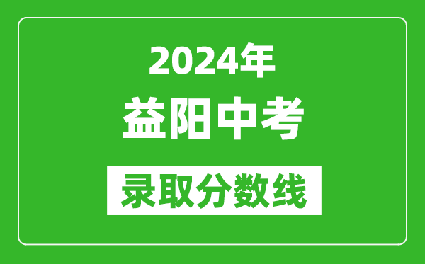 2024年益陽(yáng)中考錄取分?jǐn)?shù)線(xiàn),益陽(yáng)中考多少分能上高中？