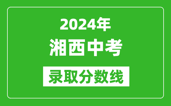 2024年湘西土家族苗族自治州中考錄取分?jǐn)?shù)線,湘西土家族苗族自治州中考多少分能上高中？