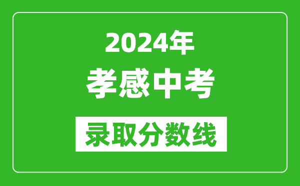 2024年孝感中考錄取分?jǐn)?shù)線,孝感中考多少分能上高中？
