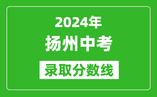 2024年揚(yáng)州中考錄取分?jǐn)?shù)線,揚(yáng)州中考多少分能上高中？