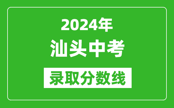 2024年汕頭中考錄取分?jǐn)?shù)線,汕頭中考多少分能上高中？