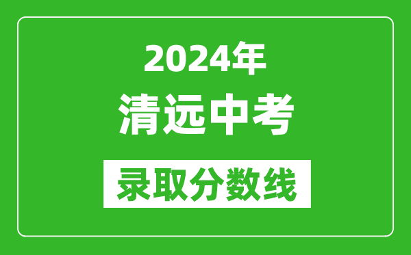 2024年清遠(yuǎn)中考錄取分?jǐn)?shù)線,清遠(yuǎn)中考多少分能上高中？