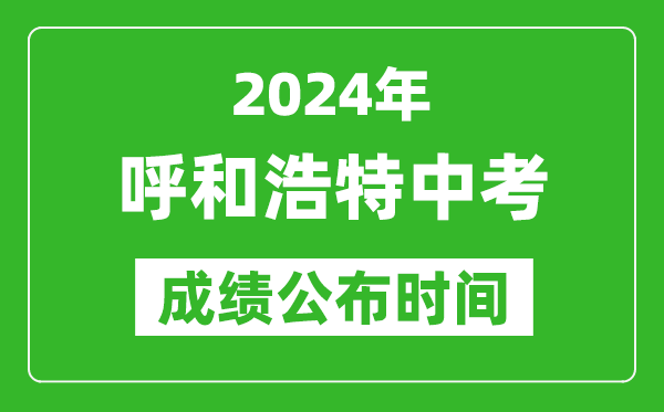 呼和浩特中考成績公布時間2024年具體時間是幾月幾號？