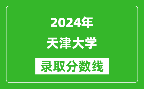 2024黑龍江高考多少分可以上天津大學(xué)（含分?jǐn)?shù)線、位次）