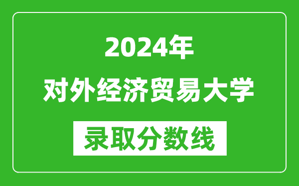 2024黑龍江高考多少分可以上對(duì)外經(jīng)濟(jì)貿(mào)易大學(xué)（含分?jǐn)?shù)線、位次）
