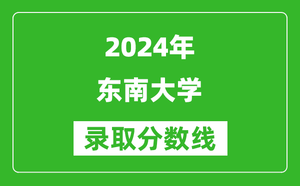 2024湖南高考多少分可以上東南大學(xué)（含分?jǐn)?shù)線、位次）