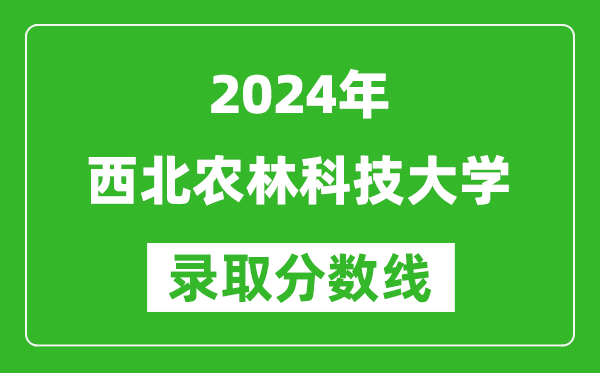 2024安徽高考多少分可以上西北農(nóng)林科技大學(xué)（含分?jǐn)?shù)線、位次）