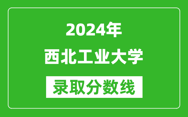 2024安徽高考多少分可以上西北工業(yè)大學（含分數(shù)線、位次）