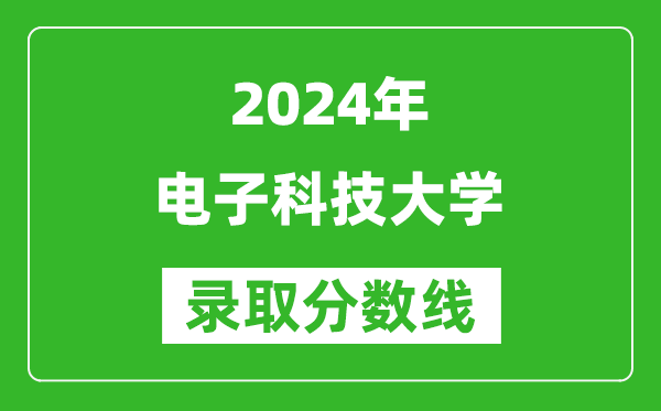 2024安徽高考多少分可以上電子科技大學(xué)（含分?jǐn)?shù)線、位次）
