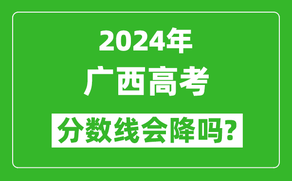 2024年廣西高考分?jǐn)?shù)線會(huì)降嗎,今年高考分?jǐn)?shù)線預(yù)測(cè)