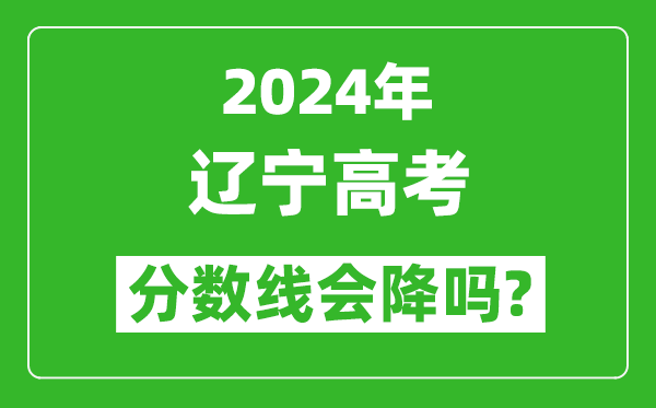2024年遼寧高考分數(shù)線會降嗎,今年高考分數(shù)線預測