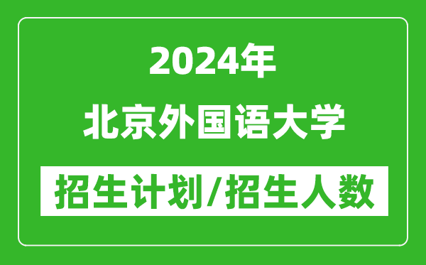 2024年北京外國語大學各省招生計劃及各專業(yè)招生人數是多少