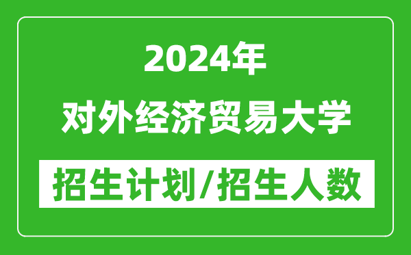 2024年對外經(jīng)濟貿(mào)易大學(xué)各省招生計劃及各專業(yè)招生人數(shù)是多少
